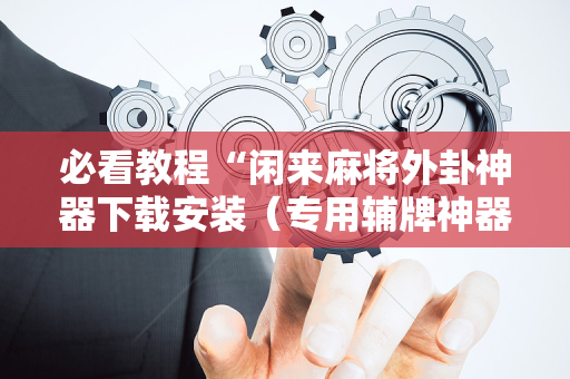 必看教程“闲来麻将外卦神器下载安装（专用辅牌神器免安装）