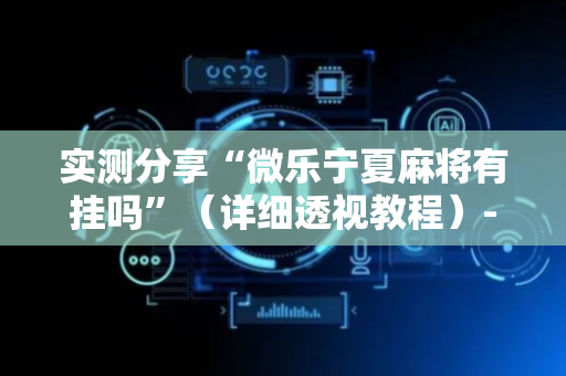实测分享“微乐宁夏麻将有挂吗”（详细透视教程）-哔哩哔哩