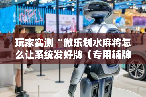 玩家实测“微乐划水麻将怎么让系统发好牌（专用辅牌神器免安装）