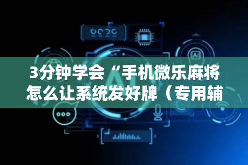 3分钟学会“手机微乐麻将怎么让系统发好牌（专用辅牌神器免安装）