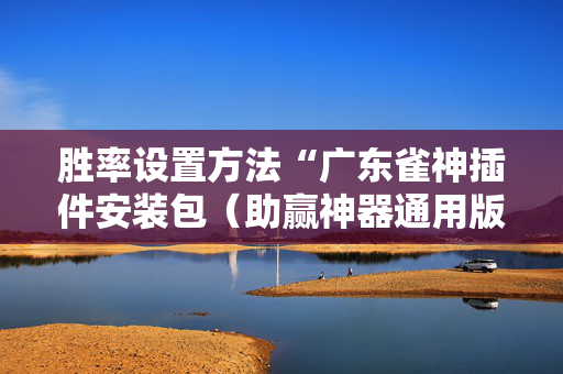 胜率设置方法“广东雀神插件安装包（助赢神器通用版）