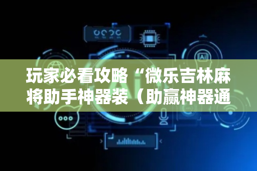 玩家必看攻略“微乐吉林麻将助手神器装（助赢神器通用版）