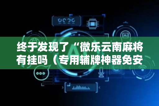 终于发现了“微乐云南麻将有挂吗（专用辅牌神器免安装）