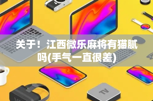 关于！江西微乐麻将有猫腻吗(手气一直很差)