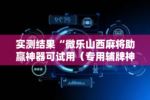 实测结果“微乐山西麻将助赢神器可试用（专用辅牌神器免安装）
