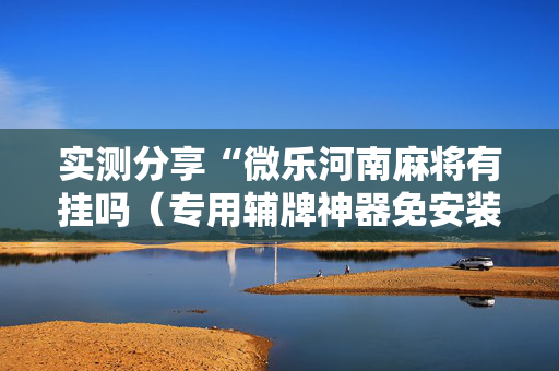 实测分享“微乐河南麻将有挂吗（专用辅牌神器免安装）