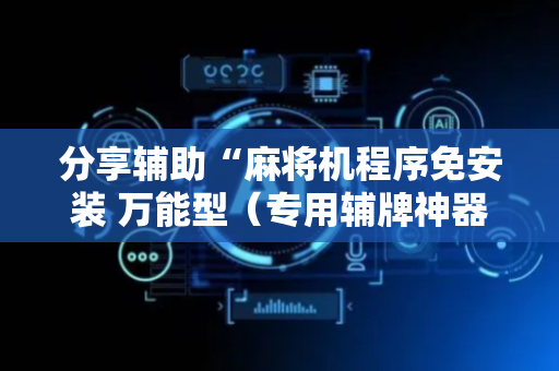 分享辅助“麻将机程序免安装 万能型（专用辅牌神器免安装）
