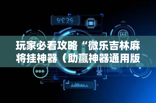 玩家必看攻略“微乐吉林麻将挂神器（助赢神器通用版）