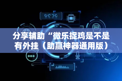 分享辅助“微乐捉鸡是不是有外挂（助赢神器通用版）