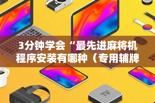 3分钟学会“最先进麻将机程序安装有哪种（专用辅牌神器免安装）