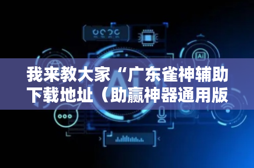 我来教大家“广东雀神辅助下载地址（助赢神器通用版）