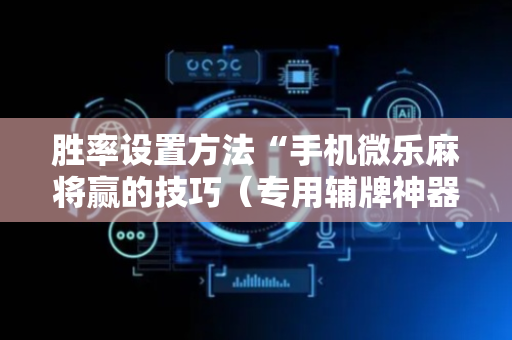 胜率设置方法“手机微乐麻将赢的技巧（专用辅牌神器免安装）
