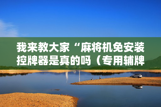 我来教大家“麻将机免安装控牌器是真的吗（专用辅牌神器免安装）