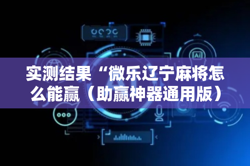 实测结果“微乐辽宁麻将怎么能赢（助赢神器通用版）