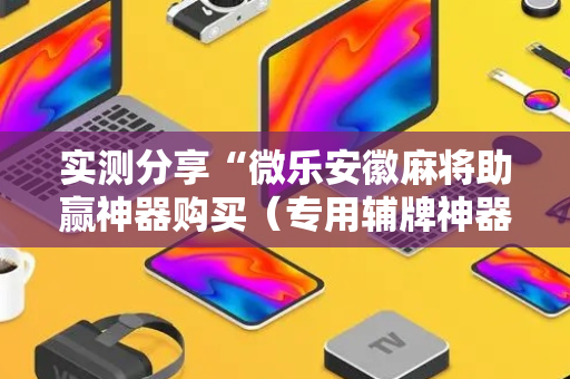 实测分享“微乐安徽麻将助赢神器购买（专用辅牌神器免安装）