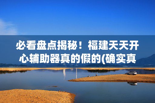 必看盘点揭秘！福建天天开心辅助器真的假的(确实真有挂)