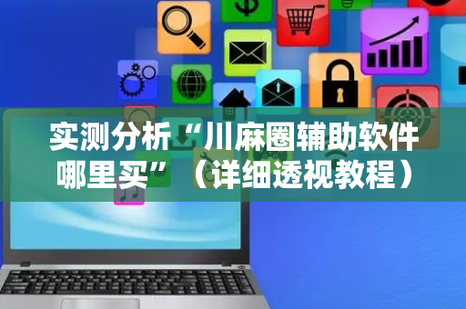 实测分析“川麻圈辅助软件哪里买”（详细透视教程）-哔哩哔哩