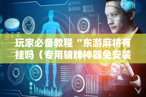 玩家必备教程“东游麻将有挂吗（专用辅牌神器免安装）