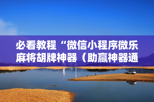 必看教程“微信小程序微乐麻将胡牌神器（助赢神器通用版）