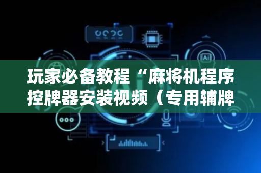 玩家必备教程“麻将机程序控牌器安装视频（专用辅牌神器免安装）