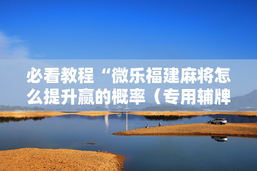 必看教程“微乐福建麻将怎么提升赢的概率（专用辅牌神器免安装）