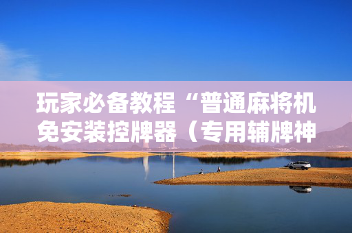 玩家必备教程“普通麻将机免安装控牌器（专用辅牌神器免安装）