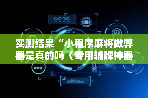 实测结果“小程序麻将做弊器是真的吗（专用辅牌神器免安装）