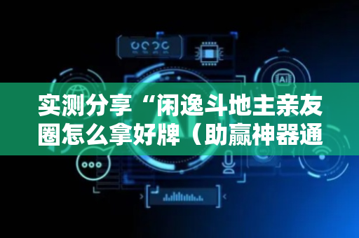 实测分享“闲逸斗地主亲友圈怎么拿好牌（助赢神器通用版）