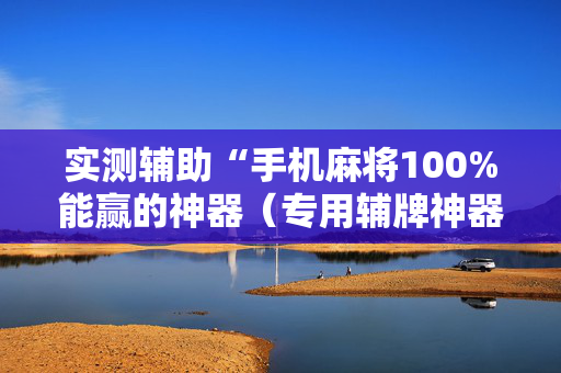 实测辅助“手机麻将100%能赢的神器（专用辅牌神器免安装）