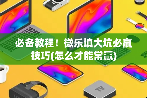 必备教程！微乐填大坑必赢技巧(怎么才能常赢)