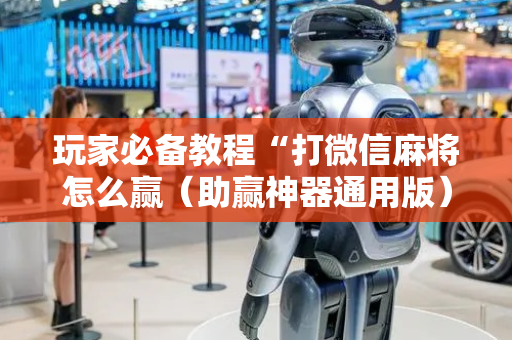 玩家必备教程“打微信麻将怎么赢（助赢神器通用版）