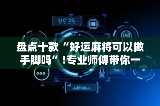 盘点十款“好运麻将可以做手脚吗”!专业师傅带你一起了解（详细教程）-抖音