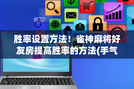 胜率设置方法！雀神麻将好友房提高胜率的方法(手气一直很差)