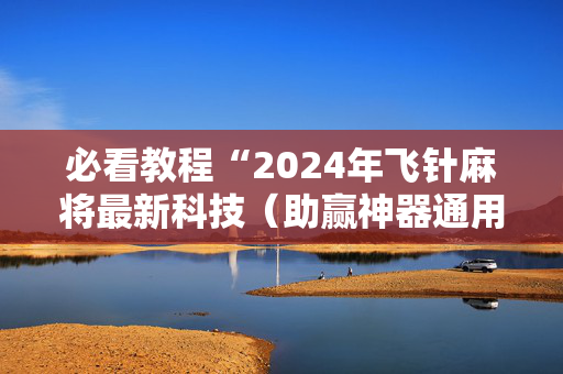 必看教程“2024年飞针麻将最新科技（助赢神器通用版）