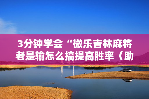 3分钟学会“微乐吉林麻将老是输怎么搞提高胜率（助赢神器通用版）