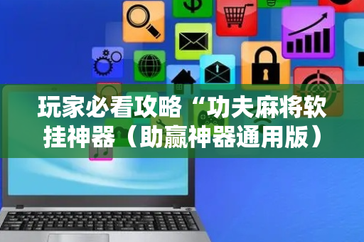 玩家必看攻略“功夫麻将软挂神器（助赢神器通用版）