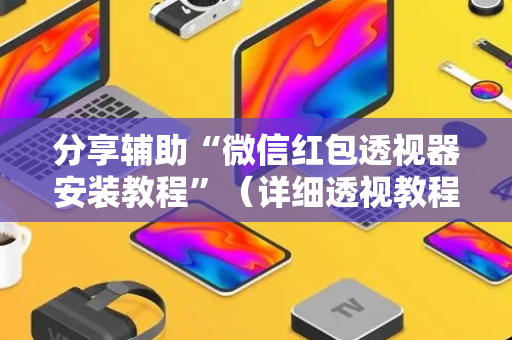 分享辅助“微信红包透视器安装教程”（详细透视教程）-哔哩哔哩
