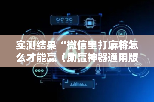实测结果“微信里打麻将怎么才能赢（助赢神器通用版）