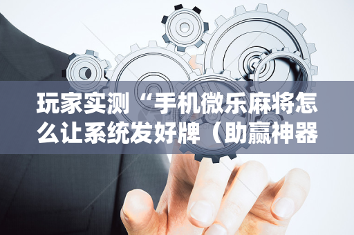玩家实测“手机微乐麻将怎么让系统发好牌（助赢神器通用版）