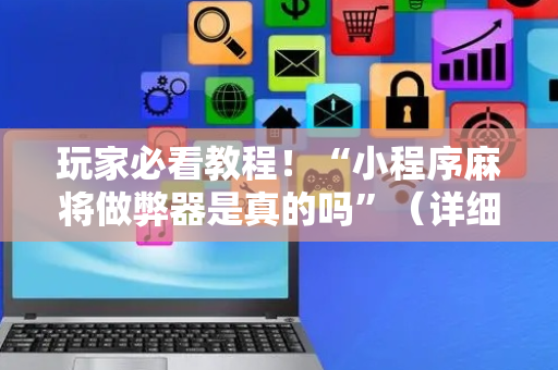 玩家必看教程！“小程序麻将做弊器是真的吗”（详细辅助教程）-哔哩哔哩