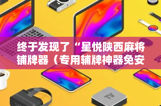 终于发现了“星悦陕西麻将铺牌器（专用辅牌神器免安装）
