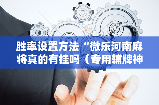 胜率设置方法“微乐河南麻将真的有挂吗（专用辅牌神器免安装）