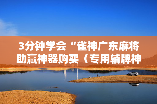 3分钟学会“雀神广东麻将助赢神器购买（专用辅牌神器免安装）