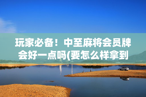 玩家必备！中至麻将会员牌会好一点吗(要怎么样拿到好牌)