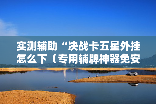 实测辅助“决战卡五星外挂怎么下（专用辅牌神器免安装）