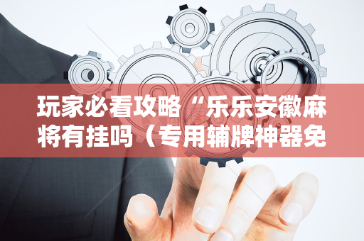 玩家必看攻略“乐乐安徽麻将有挂吗（专用辅牌神器免安装）