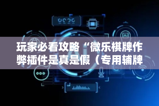玩家必看攻略“微乐棋牌作弊插件是真是假（专用辅牌神器免安装）