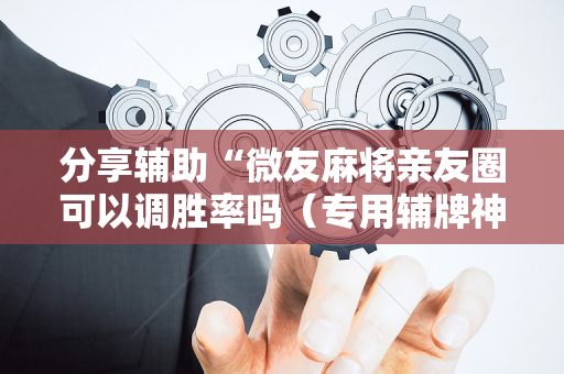 分享辅助“微友麻将亲友圈可以调胜率吗（专用辅牌神器免安装）