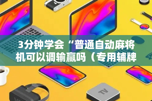 3分钟学会“普通自动麻将机可以调输赢吗（专用辅牌神器免安装）