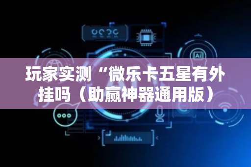 玩家实测“微乐卡五星有外挂吗（助赢神器通用版）